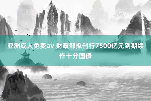亚洲成人免费av 财政部拟刊行7500亿元到期续作十分国债